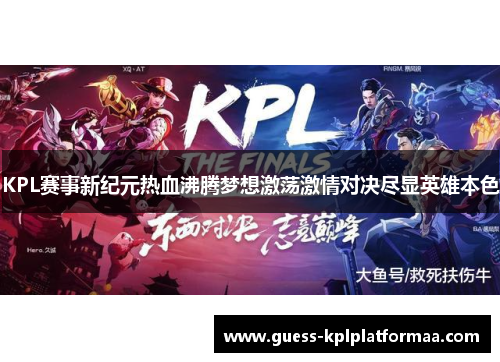 KPL赛事新纪元热血沸腾梦想激荡激情对决尽显英雄本色