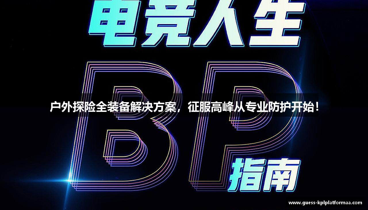户外探险全装备解决方案，征服高峰从专业防护开始！